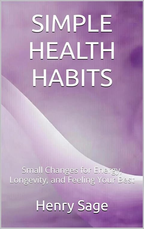 SIMPLE HEALTH HABITS: Small Changes for Energy, Longevity, and Feeling Your Best (Simple Habits for Big Results Book 2)