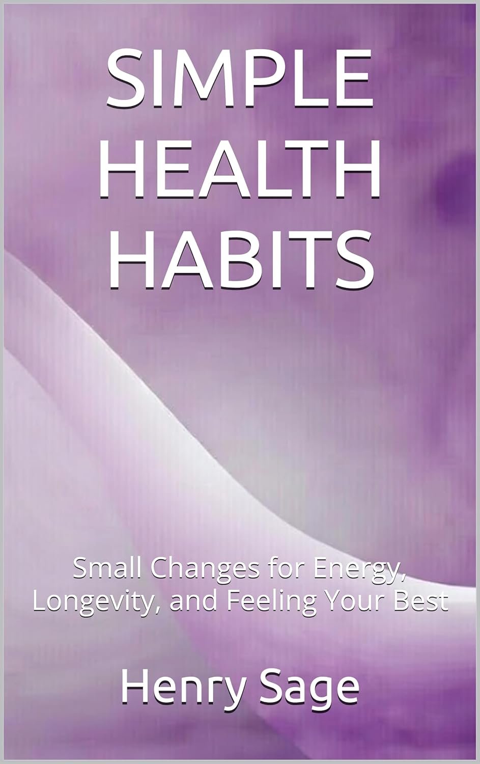 SIMPLE HEALTH HABITS: Small Changes for Energy, Longevity, and Feeling Your Best (Simple Habits for Big Results Book 2)